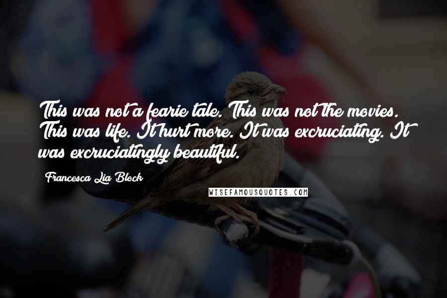 Francesca Lia Block Quotes: This was not a fearie tale. This was not the movies. This was life. It hurt more. It was excruciating. It was excruciatingly beautiful.