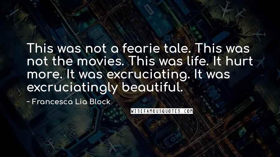 Francesca Lia Block Quotes: This was not a fearie tale. This was not the movies. This was life. It hurt more. It was excruciating. It was excruciatingly beautiful.