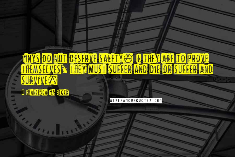 Francesca Lia Block Quotes: Tinys do not deserve safety. If they are to prove themselves, they must suffer and die or suffer and survive.