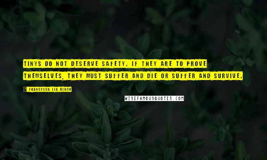 Francesca Lia Block Quotes: Tinys do not deserve safety. If they are to prove themselves, they must suffer and die or suffer and survive.