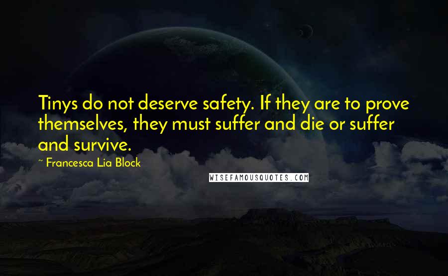 Francesca Lia Block Quotes: Tinys do not deserve safety. If they are to prove themselves, they must suffer and die or suffer and survive.