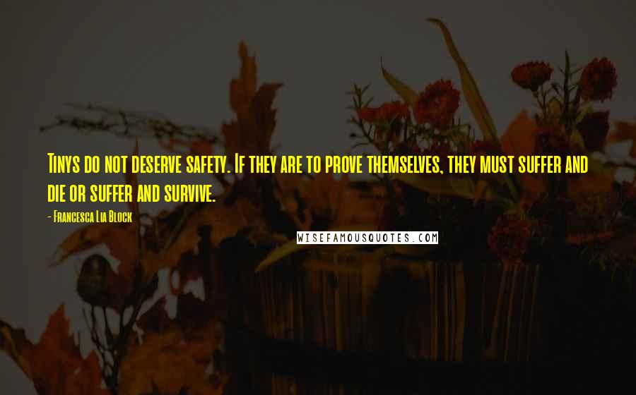 Francesca Lia Block Quotes: Tinys do not deserve safety. If they are to prove themselves, they must suffer and die or suffer and survive.