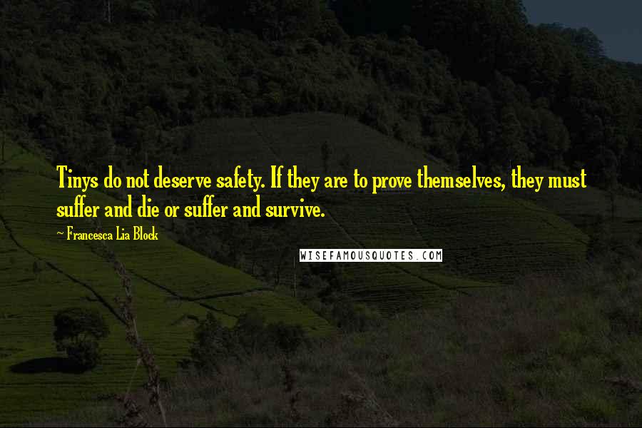 Francesca Lia Block Quotes: Tinys do not deserve safety. If they are to prove themselves, they must suffer and die or suffer and survive.