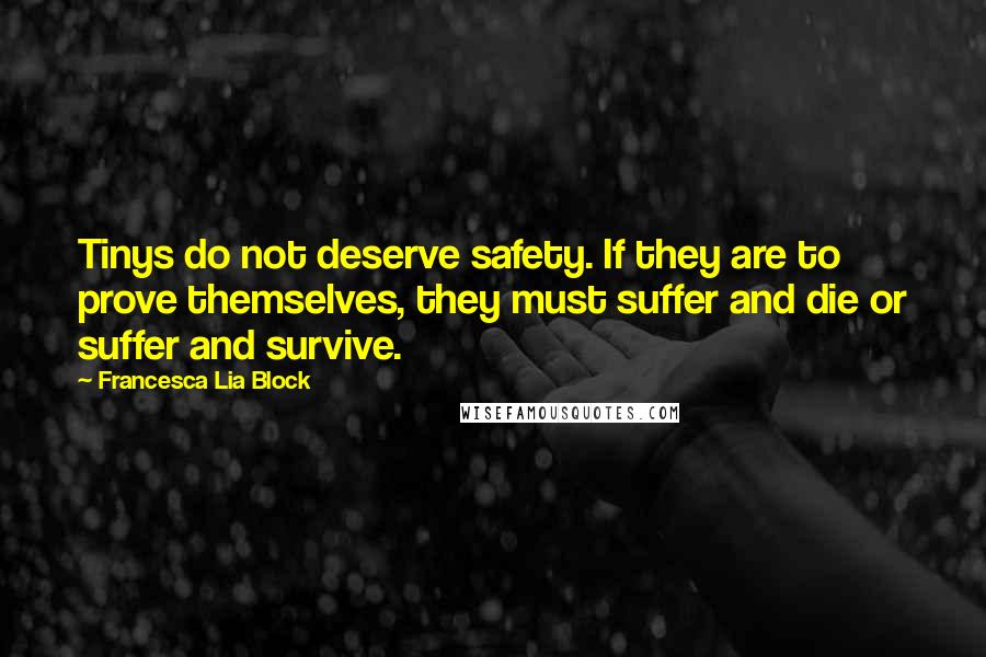 Francesca Lia Block Quotes: Tinys do not deserve safety. If they are to prove themselves, they must suffer and die or suffer and survive.