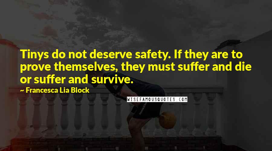 Francesca Lia Block Quotes: Tinys do not deserve safety. If they are to prove themselves, they must suffer and die or suffer and survive.