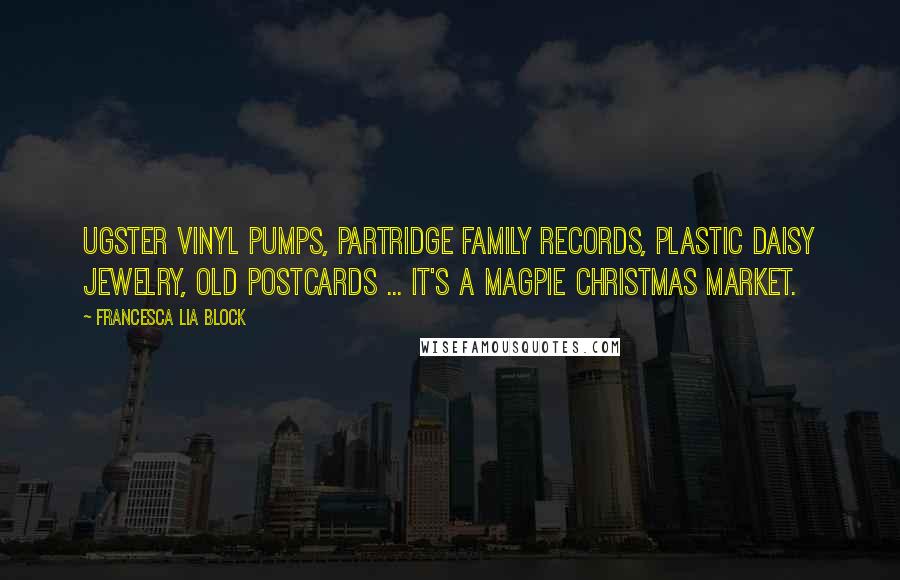 Francesca Lia Block Quotes: Ugster vinyl pumps, Partridge Family records, plastic daisy jewelry, old postcards ... It's a magpie Christmas market.