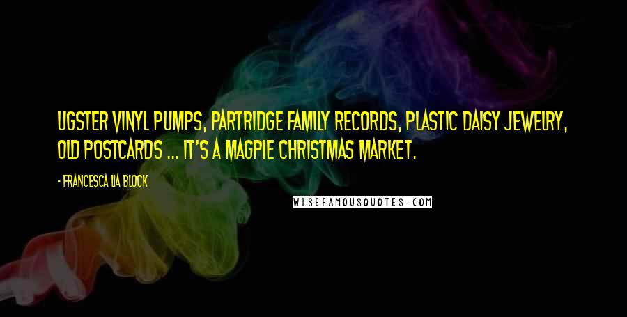 Francesca Lia Block Quotes: Ugster vinyl pumps, Partridge Family records, plastic daisy jewelry, old postcards ... It's a magpie Christmas market.
