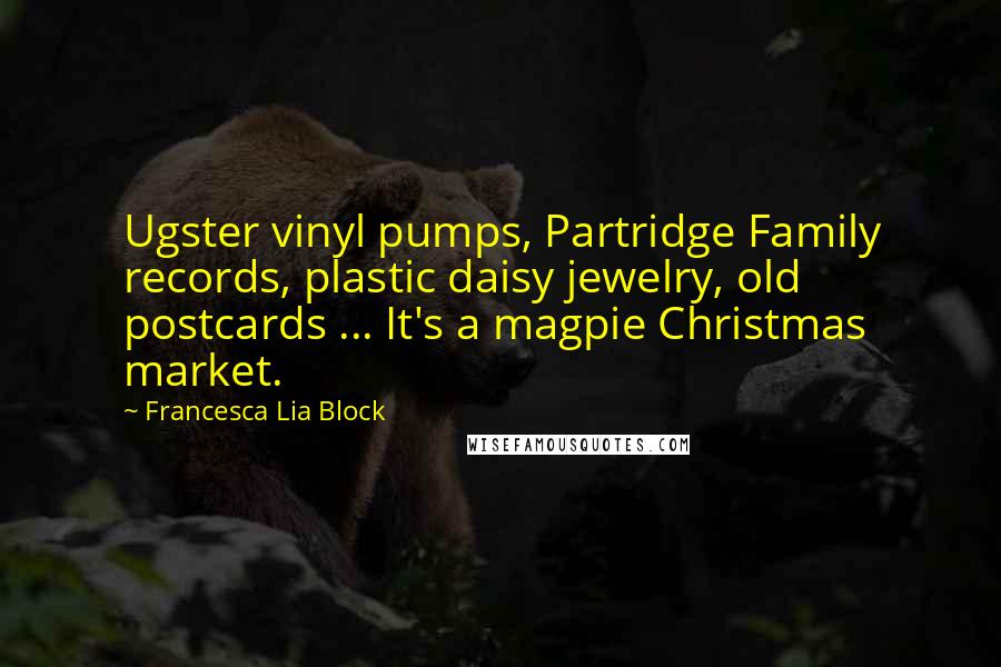Francesca Lia Block Quotes: Ugster vinyl pumps, Partridge Family records, plastic daisy jewelry, old postcards ... It's a magpie Christmas market.