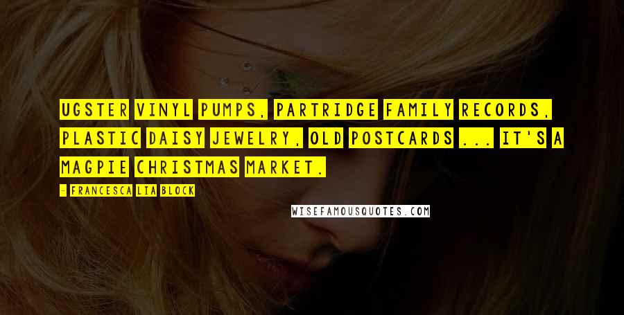 Francesca Lia Block Quotes: Ugster vinyl pumps, Partridge Family records, plastic daisy jewelry, old postcards ... It's a magpie Christmas market.