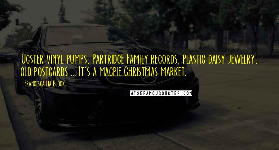 Francesca Lia Block Quotes: Ugster vinyl pumps, Partridge Family records, plastic daisy jewelry, old postcards ... It's a magpie Christmas market.