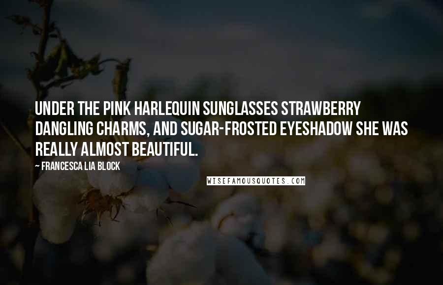 Francesca Lia Block Quotes: Under the pink Harlequin sunglasses strawberry dangling charms, and sugar-frosted eyeshadow she was really almost beautiful.
