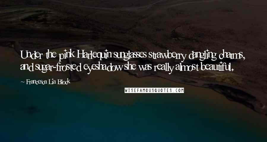 Francesca Lia Block Quotes: Under the pink Harlequin sunglasses strawberry dangling charms, and sugar-frosted eyeshadow she was really almost beautiful.
