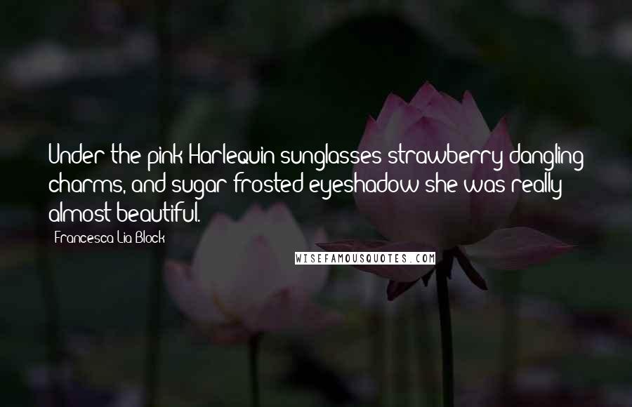 Francesca Lia Block Quotes: Under the pink Harlequin sunglasses strawberry dangling charms, and sugar-frosted eyeshadow she was really almost beautiful.