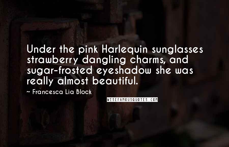 Francesca Lia Block Quotes: Under the pink Harlequin sunglasses strawberry dangling charms, and sugar-frosted eyeshadow she was really almost beautiful.