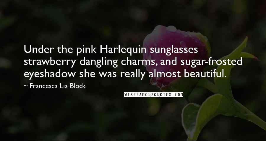 Francesca Lia Block Quotes: Under the pink Harlequin sunglasses strawberry dangling charms, and sugar-frosted eyeshadow she was really almost beautiful.