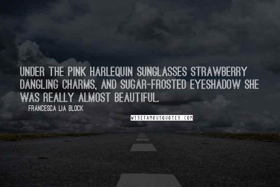 Francesca Lia Block Quotes: Under the pink Harlequin sunglasses strawberry dangling charms, and sugar-frosted eyeshadow she was really almost beautiful.