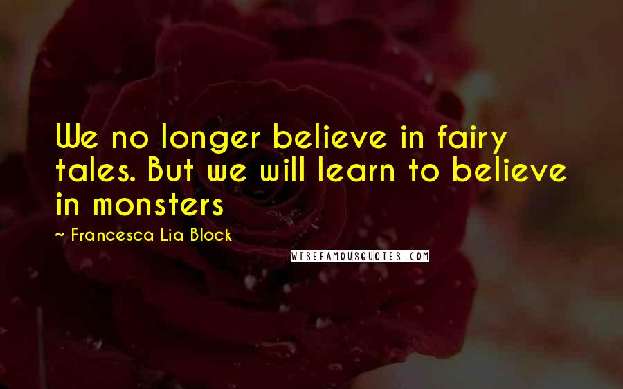 Francesca Lia Block Quotes: We no longer believe in fairy tales. But we will learn to believe in monsters