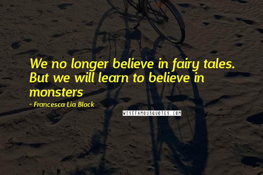 Francesca Lia Block Quotes: We no longer believe in fairy tales. But we will learn to believe in monsters