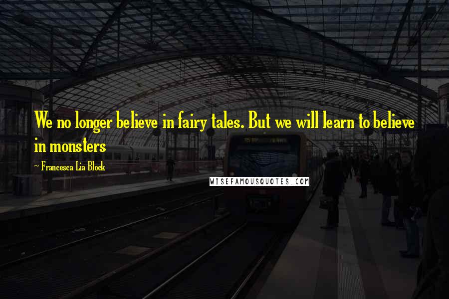 Francesca Lia Block Quotes: We no longer believe in fairy tales. But we will learn to believe in monsters