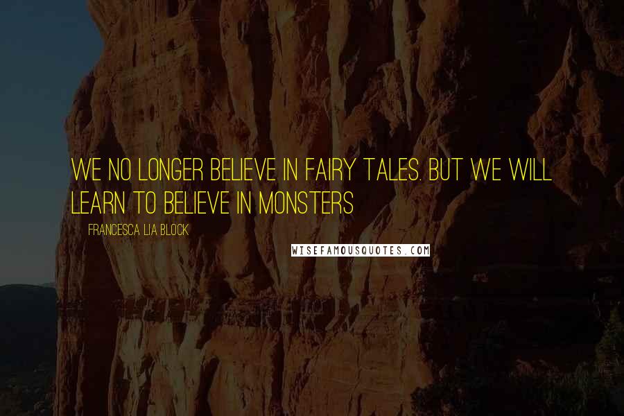 Francesca Lia Block Quotes: We no longer believe in fairy tales. But we will learn to believe in monsters