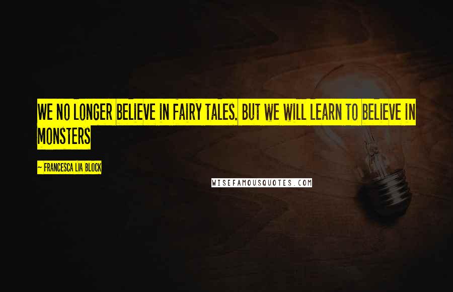 Francesca Lia Block Quotes: We no longer believe in fairy tales. But we will learn to believe in monsters