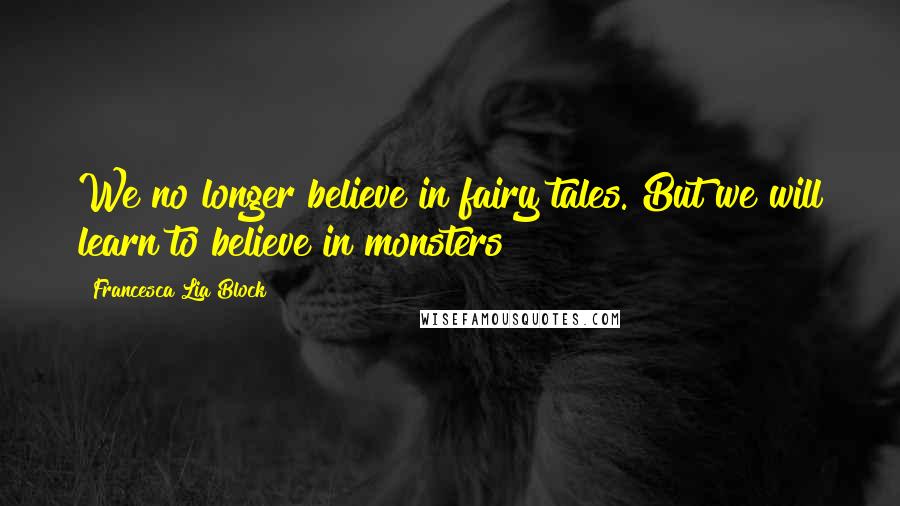 Francesca Lia Block Quotes: We no longer believe in fairy tales. But we will learn to believe in monsters