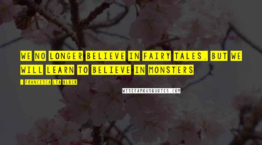 Francesca Lia Block Quotes: We no longer believe in fairy tales. But we will learn to believe in monsters