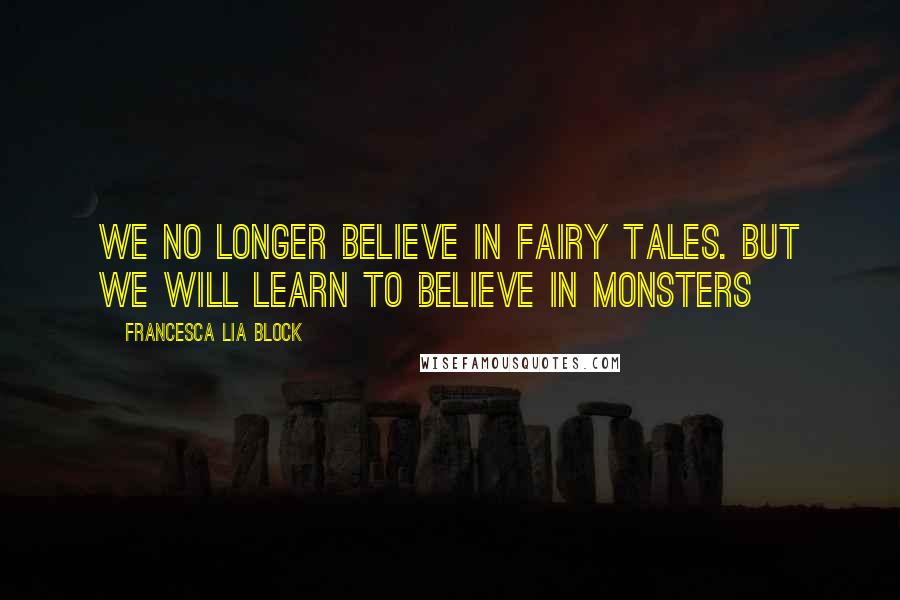 Francesca Lia Block Quotes: We no longer believe in fairy tales. But we will learn to believe in monsters