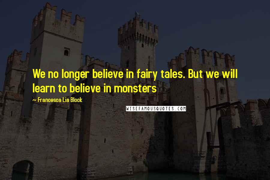 Francesca Lia Block Quotes: We no longer believe in fairy tales. But we will learn to believe in monsters