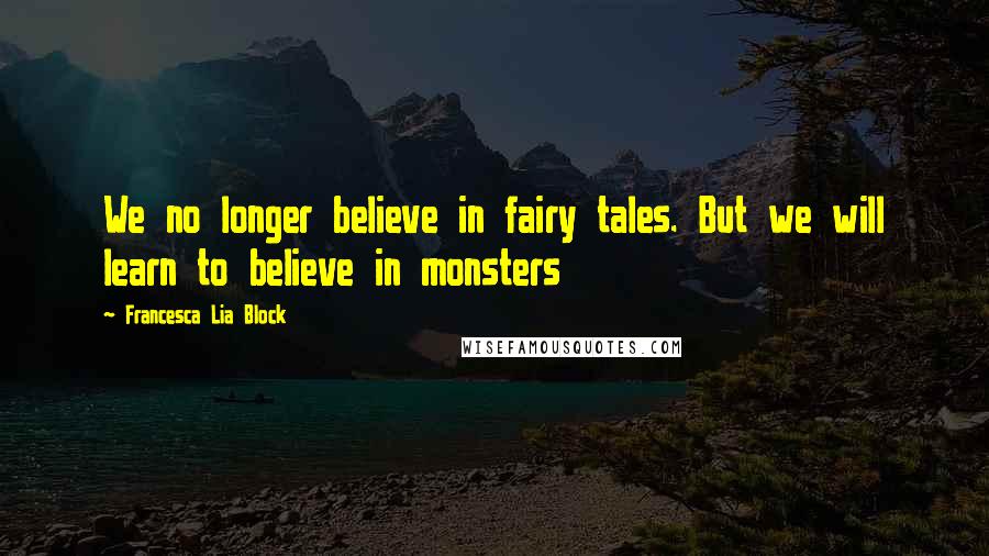 Francesca Lia Block Quotes: We no longer believe in fairy tales. But we will learn to believe in monsters