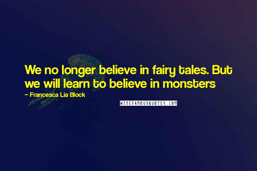 Francesca Lia Block Quotes: We no longer believe in fairy tales. But we will learn to believe in monsters