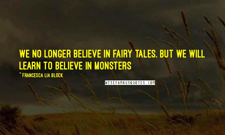 Francesca Lia Block Quotes: We no longer believe in fairy tales. But we will learn to believe in monsters