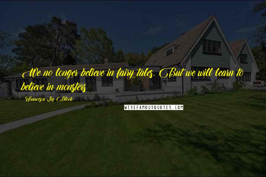 Francesca Lia Block Quotes: We no longer believe in fairy tales. But we will learn to believe in monsters