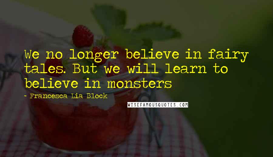 Francesca Lia Block Quotes: We no longer believe in fairy tales. But we will learn to believe in monsters
