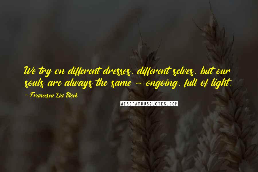 Francesca Lia Block Quotes: We try on different dresses, different selves, but our souls are always the same - ongoing, full of light.