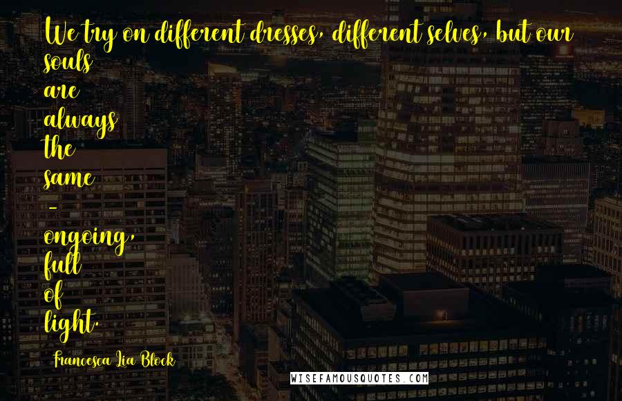 Francesca Lia Block Quotes: We try on different dresses, different selves, but our souls are always the same - ongoing, full of light.