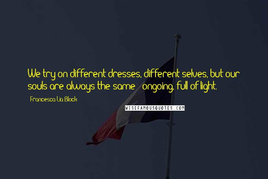 Francesca Lia Block Quotes: We try on different dresses, different selves, but our souls are always the same - ongoing, full of light.