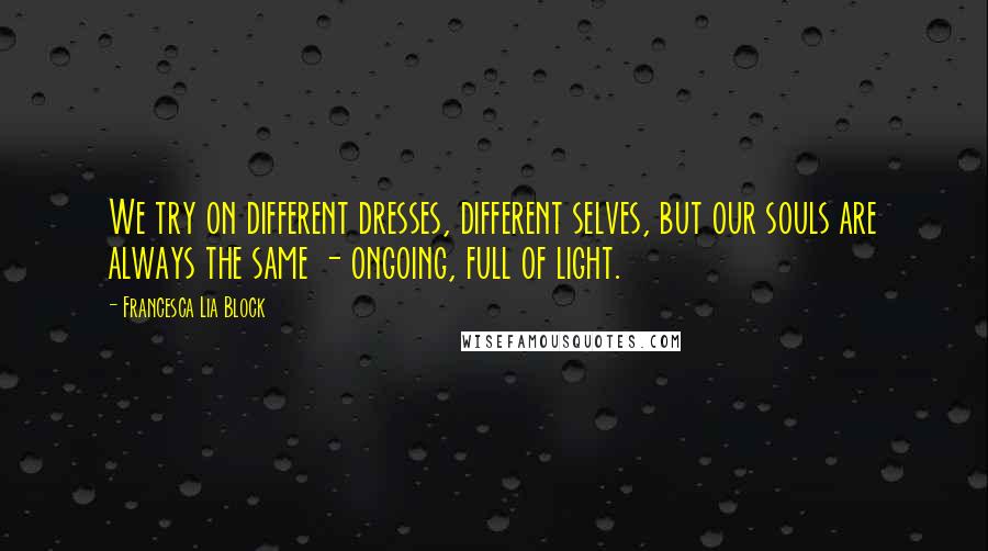 Francesca Lia Block Quotes: We try on different dresses, different selves, but our souls are always the same - ongoing, full of light.