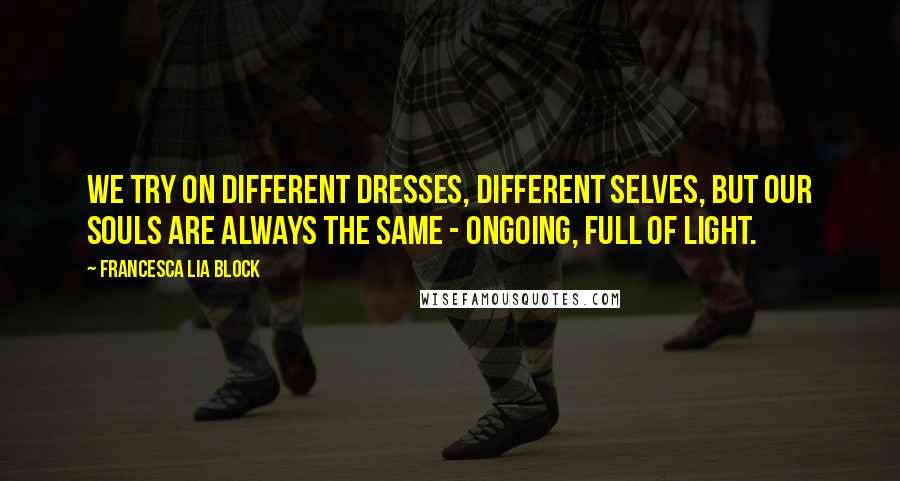 Francesca Lia Block Quotes: We try on different dresses, different selves, but our souls are always the same - ongoing, full of light.