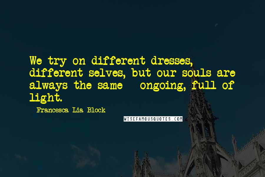 Francesca Lia Block Quotes: We try on different dresses, different selves, but our souls are always the same - ongoing, full of light.