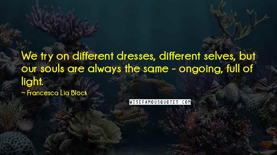 Francesca Lia Block Quotes: We try on different dresses, different selves, but our souls are always the same - ongoing, full of light.