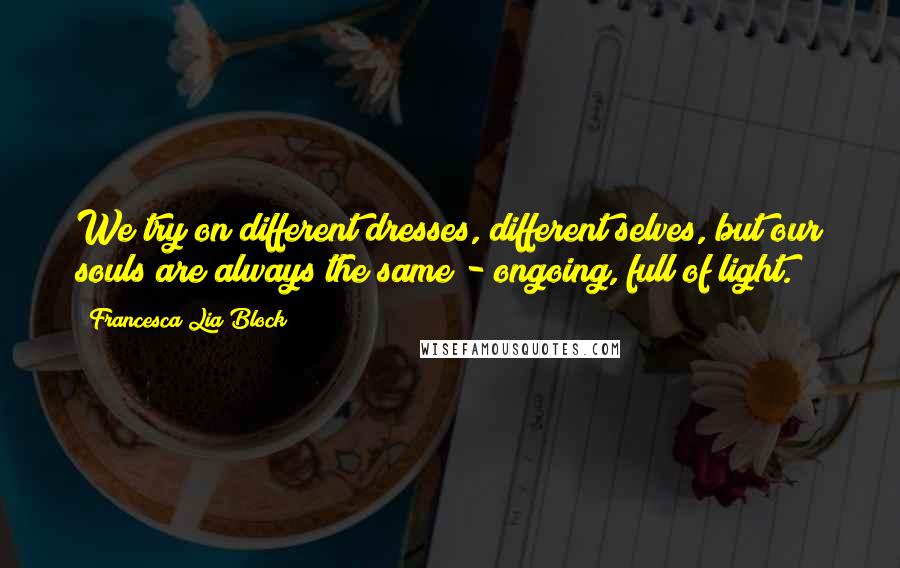 Francesca Lia Block Quotes: We try on different dresses, different selves, but our souls are always the same - ongoing, full of light.