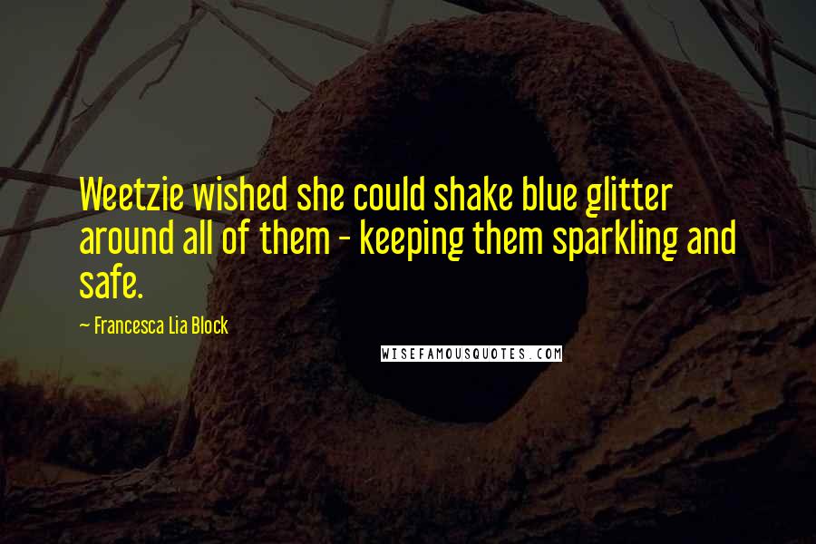 Francesca Lia Block Quotes: Weetzie wished she could shake blue glitter around all of them - keeping them sparkling and safe.