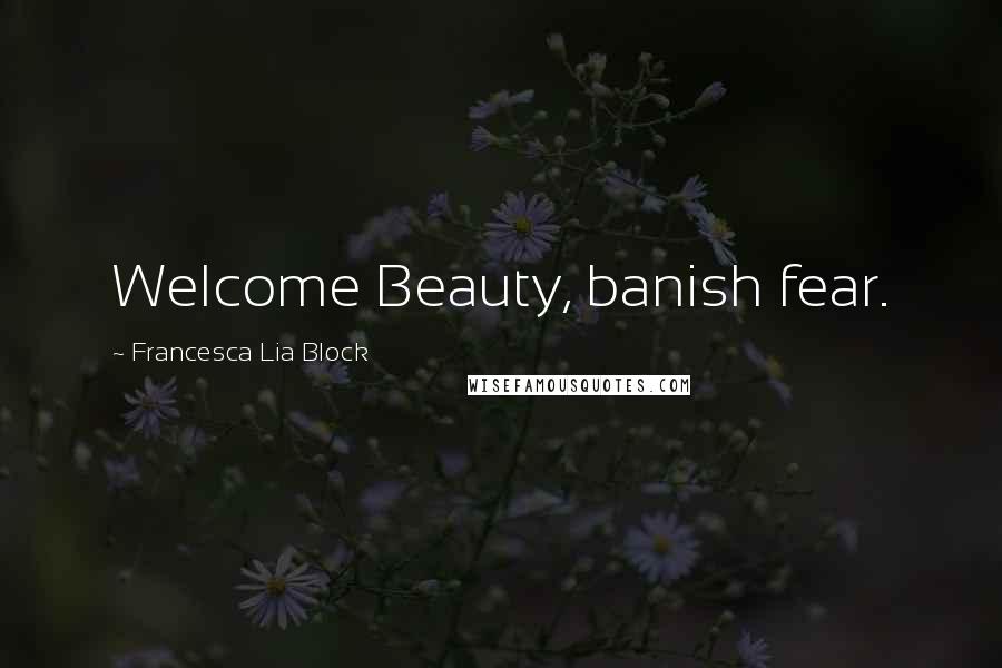 Francesca Lia Block Quotes: Welcome Beauty, banish fear.
