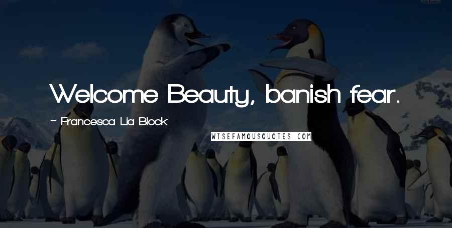 Francesca Lia Block Quotes: Welcome Beauty, banish fear.