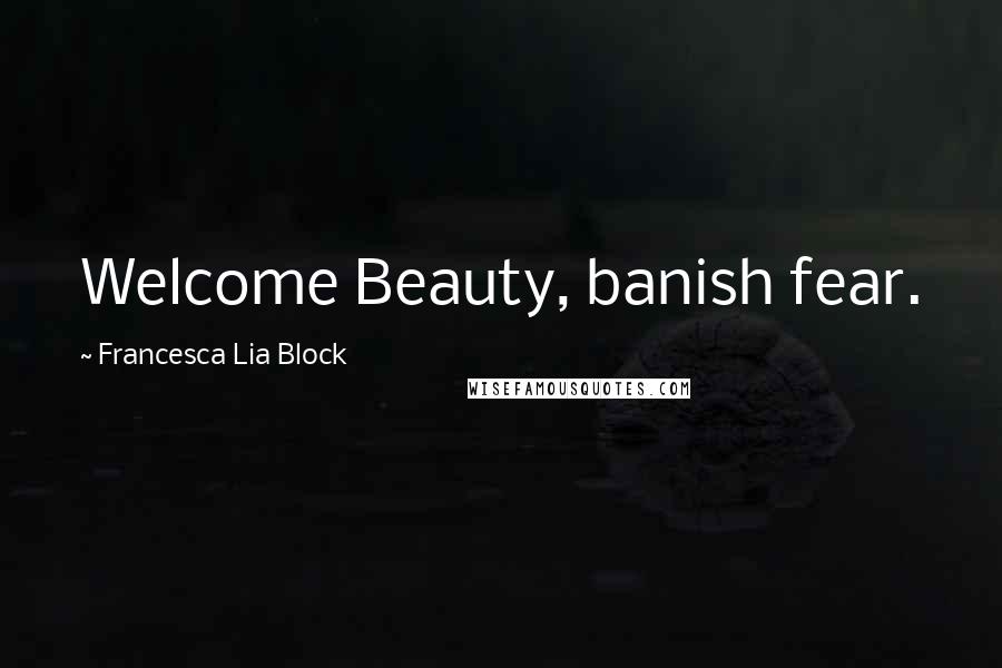 Francesca Lia Block Quotes: Welcome Beauty, banish fear.
