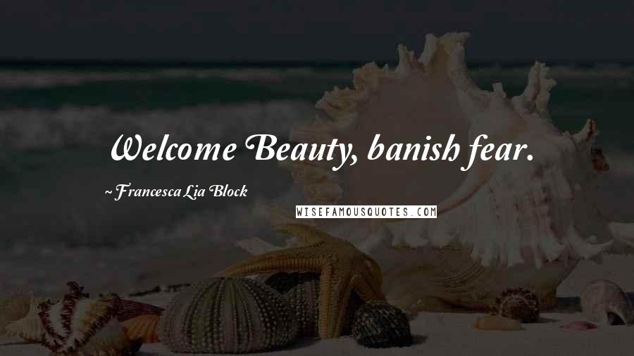 Francesca Lia Block Quotes: Welcome Beauty, banish fear.