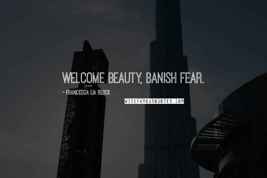 Francesca Lia Block Quotes: Welcome Beauty, banish fear.