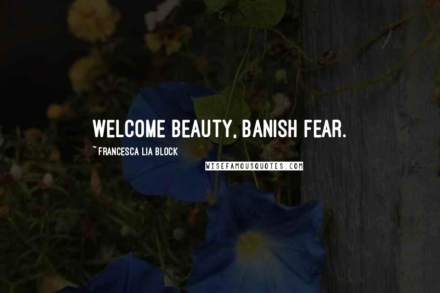 Francesca Lia Block Quotes: Welcome Beauty, banish fear.