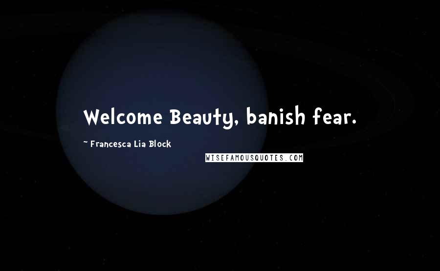 Francesca Lia Block Quotes: Welcome Beauty, banish fear.